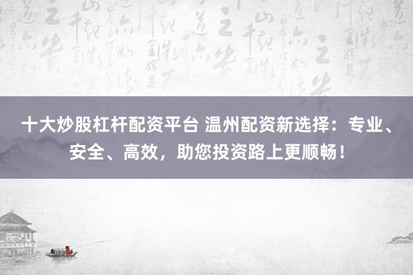 十大炒股杠杆配资平台 温州配资新选择：专业、安全、高效，助您投资路上更顺畅！