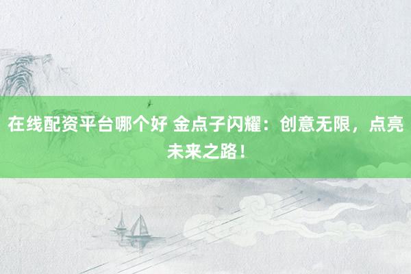 在线配资平台哪个好 金点子闪耀：创意无限，点亮未来之路！