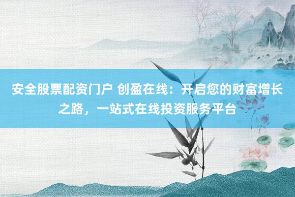 安全股票配资门户 创盈在线：开启您的财富增长之路，一站式在线投资服务平台
