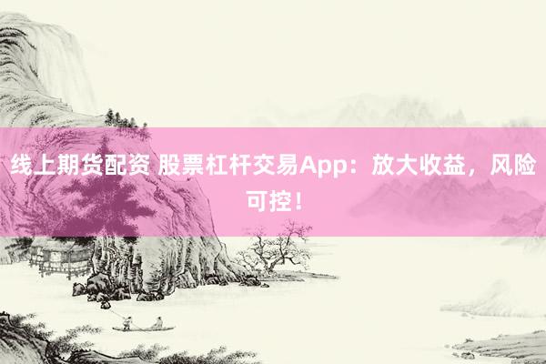 线上期货配资 股票杠杆交易App：放大收益，风险可控！