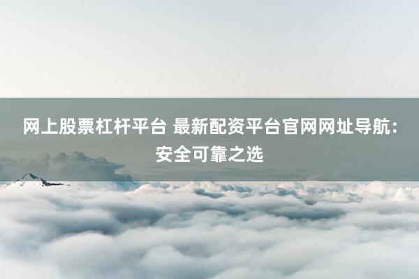 网上股票杠杆平台 最新配资平台官网网址导航：安全可靠之选
