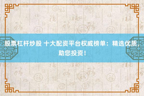 股票杠杆炒股 十大配资平台权威榜单:精选优质,助您投资!