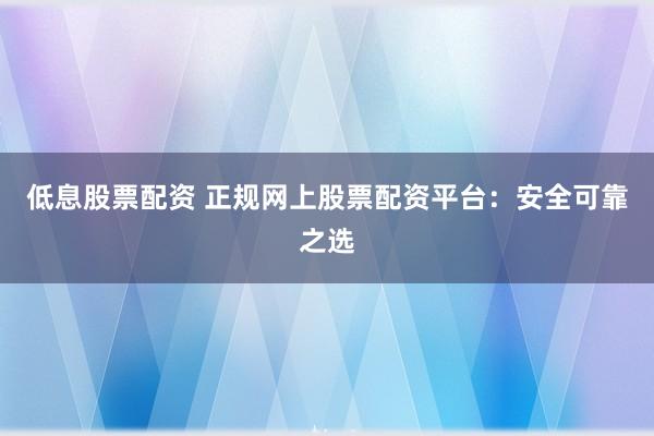 低息股票配资 正规网上股票配资平台：安全可靠之选