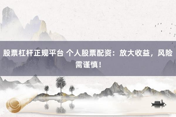 股票杠杆正规平台 个人股票配资：放大收益，风险需谨慎！