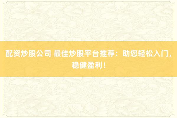 配资炒股公司 最佳炒股平台推荐：助您轻松入门，稳健盈利！