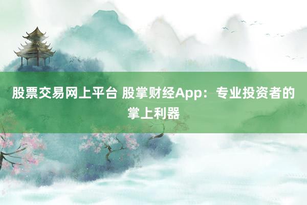 股票交易网上平台 股掌财经App：专业投资者的掌上利器