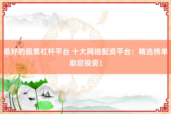 最好的股票杠杆平台 十大网络配资平台：精选榜单助您投资！