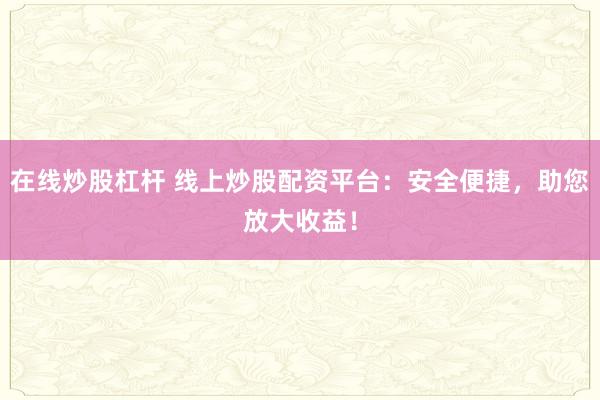 在线炒股杠杆 线上炒股配资平台：安全便捷，助您放大收益！