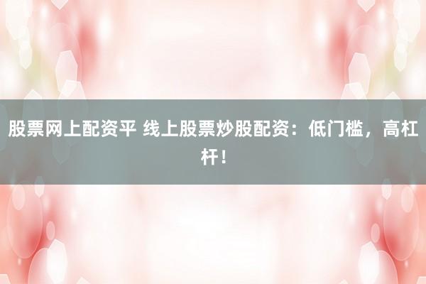 股票网上配资平 线上股票炒股配资：低门槛，高杠杆！