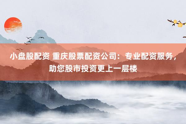 小盘股配资 重庆股票配资公司：专业配资服务，助您股市投资更上一层楼