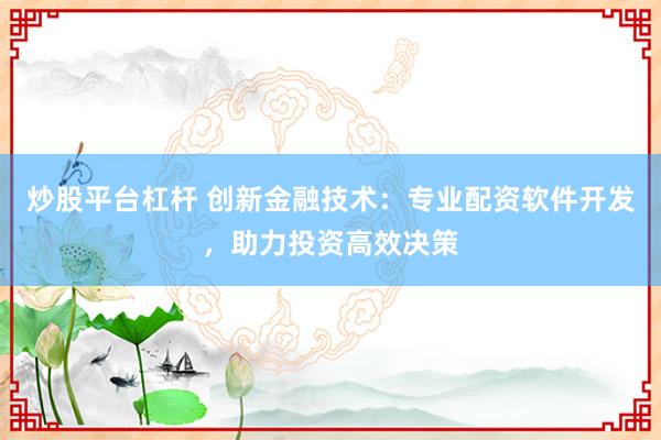 炒股平台杠杆 创新金融技术：专业配资软件开发，助力投资高效决策