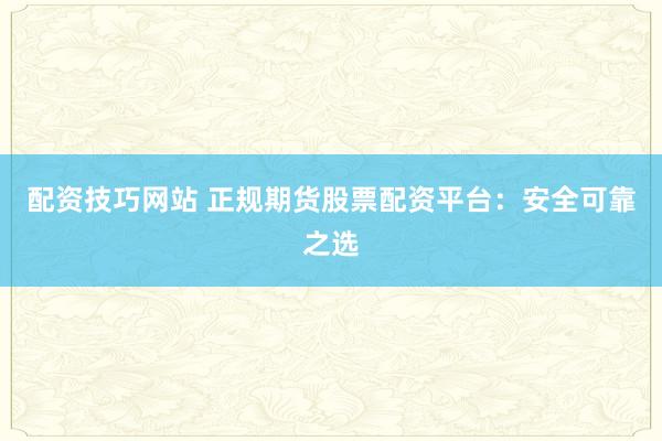 配资技巧网站 正规期货股票配资平台：安全可靠之选