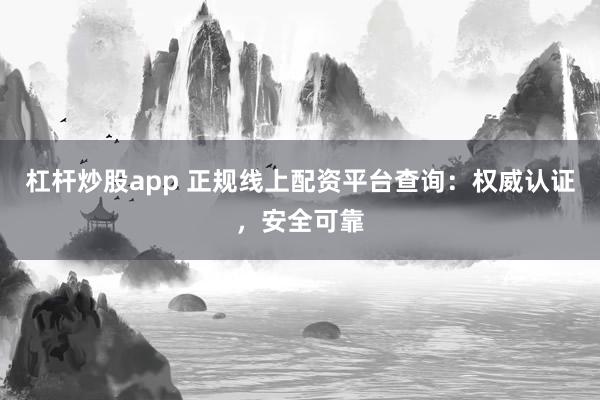 杠杆炒股app 正规线上配资平台查询：权威认证，安全可靠