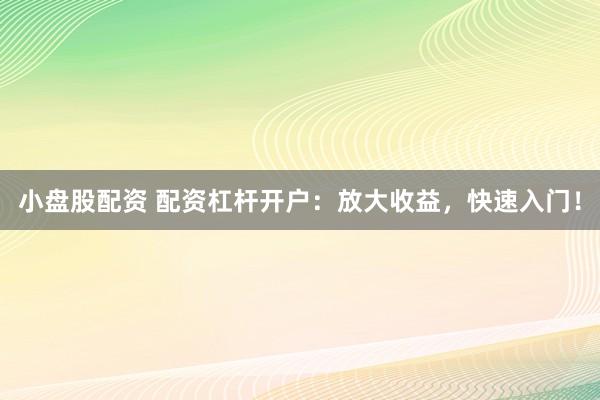 小盘股配资 配资杠杆开户：放大收益，快速入门！