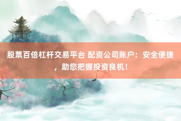股票百倍杠杆交易平台 配资公司账户：安全便捷，助您把握投资良机！