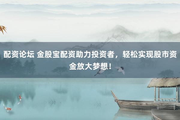 配资论坛 金股宝配资助力投资者，轻松实现股市资金放大梦想！