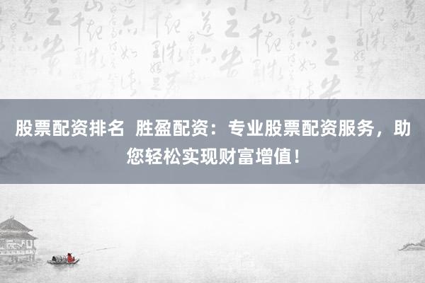 股票配资排名  胜盈配资：专业股票配资服务，助您轻松实现财富增值！