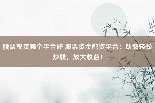 股票配资哪个平台好 股票资金配资平台：助您轻松炒股，放大收益！