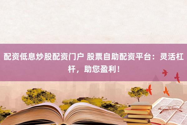 配资低息炒股配资门户 股票自助配资平台：灵活杠杆，助您盈利！