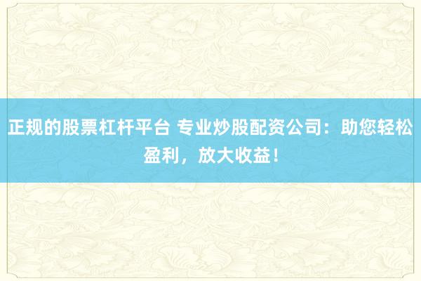正规的股票杠杆平台 专业炒股配资公司：助您轻松盈利，放大收益！