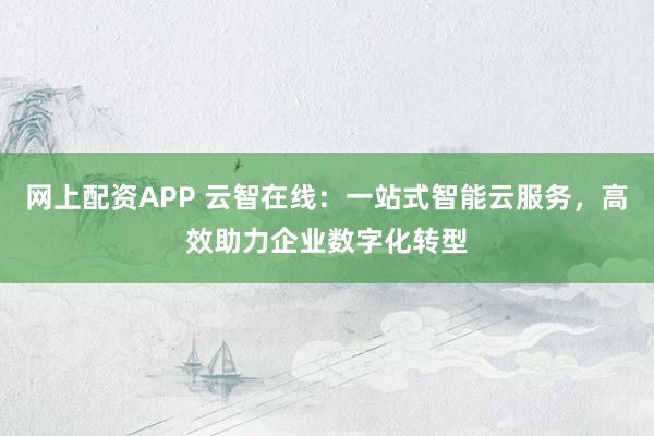 网上配资APP 云智在线：一站式智能云服务，高效助力企业数字化转型