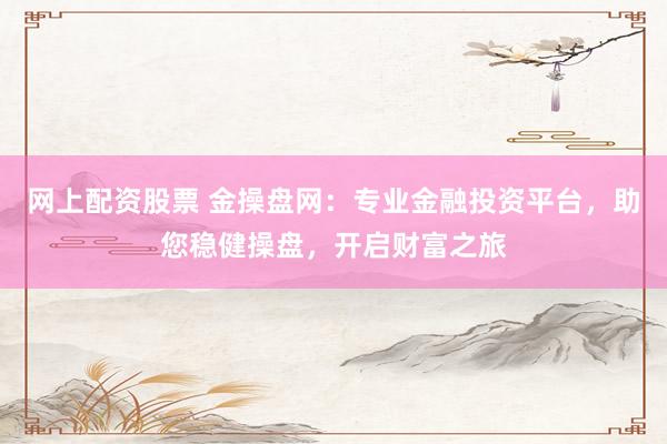 网上配资股票 金操盘网：专业金融投资平台，助您稳健操盘，开启财富之旅