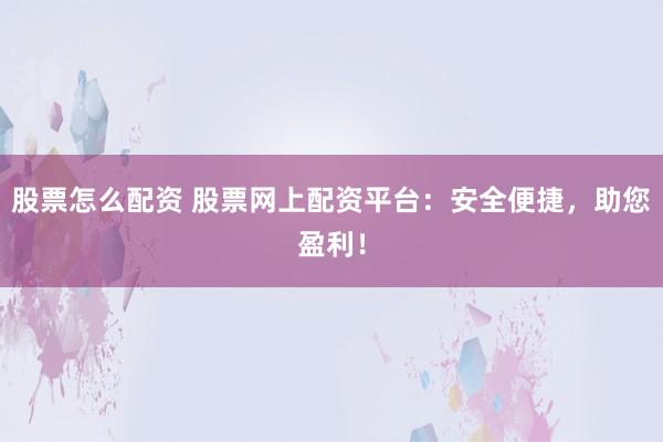 股票怎么配资 股票网上配资平台：安全便捷，助您盈利！