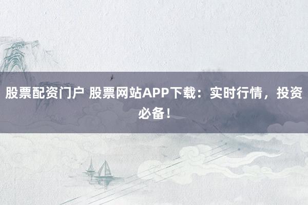 股票配资门户 股票网站APP下载：实时行情，投资必备！