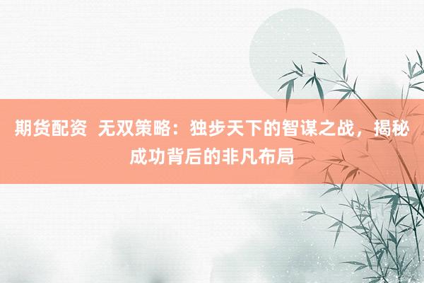 期货配资 无双策略:独步天下的智谋之战,揭秘成功背后的非凡布局