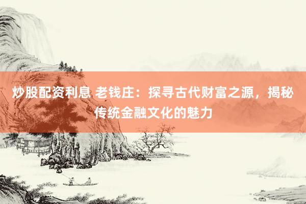 炒股配资利息 老钱庄：探寻古代财富之源，揭秘传统金融文化的魅力