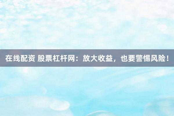 在线配资 股票杠杆网：放大收益，也要警惕风险！
