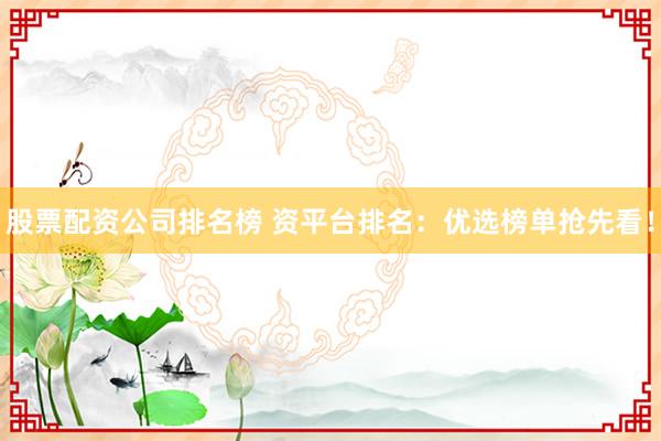 股票配资公司排名榜 资平台排名：优选榜单抢先看！