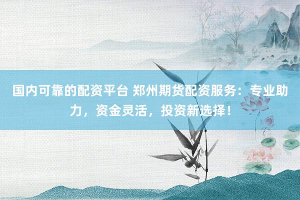 国内可靠的配资平台 郑州期货配资服务:专业助力,资金灵活,投资新选择!