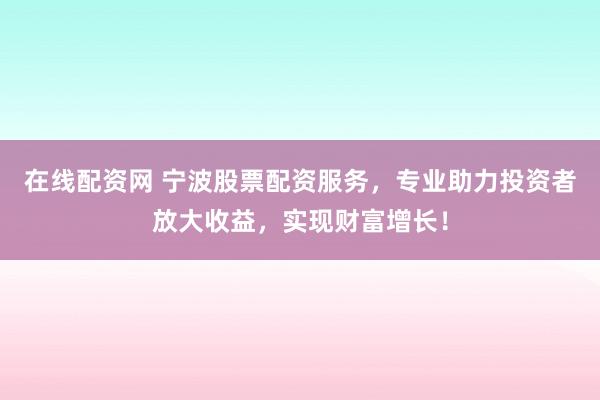 在线配资网 宁波股票配资服务，专业助力投资者放大收益，实现财富增长！