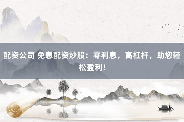 配资公司 免息配资炒股：零利息，高杠杆，助您轻松盈利！