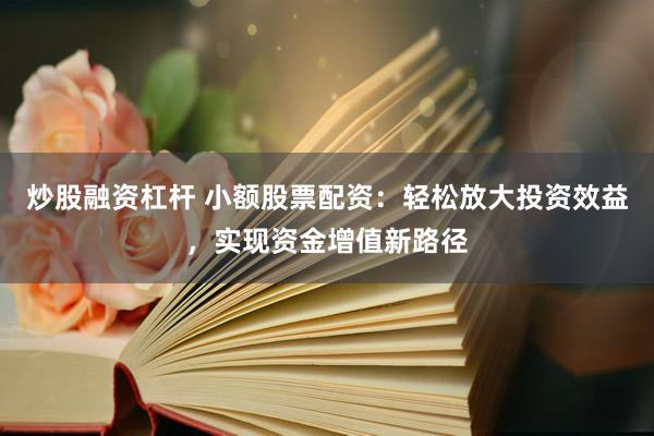 炒股融资杠杆 小额股票配资：轻松放大投资效益，实现资金增值新路径