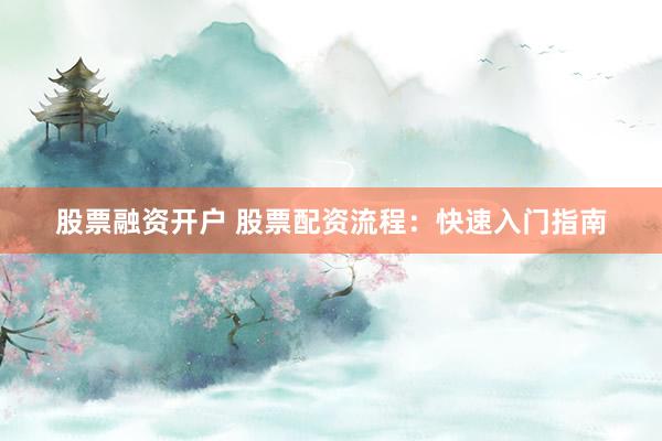 股票融资开户 股票配资流程:快速入门指南