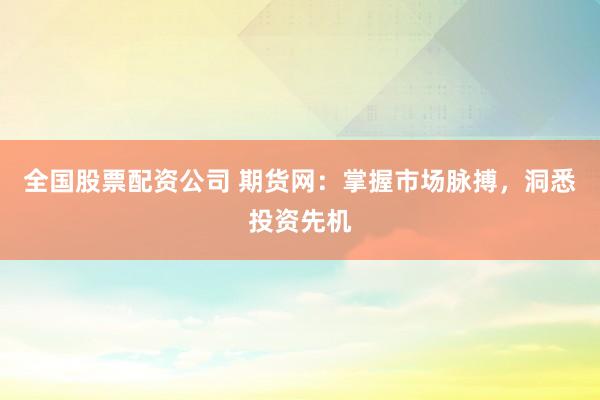 全国股票配资公司 期货网：掌握市场脉搏，洞悉投资先机