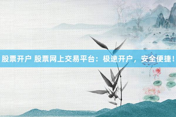 股票开户 股票网上交易平台：极速开户，安全便捷！