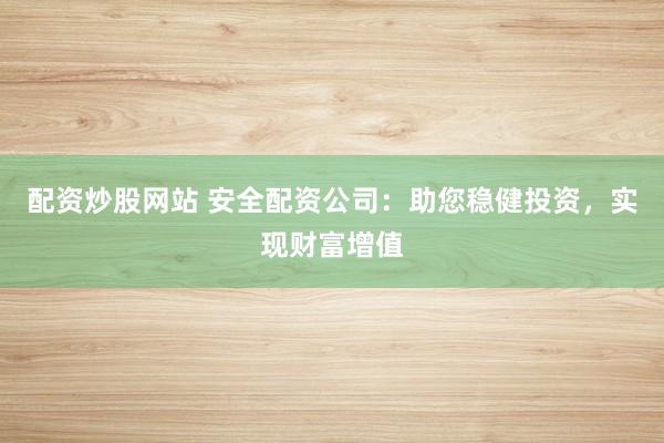 配资炒股网站 安全配资公司：助您稳健投资，实现财富增值