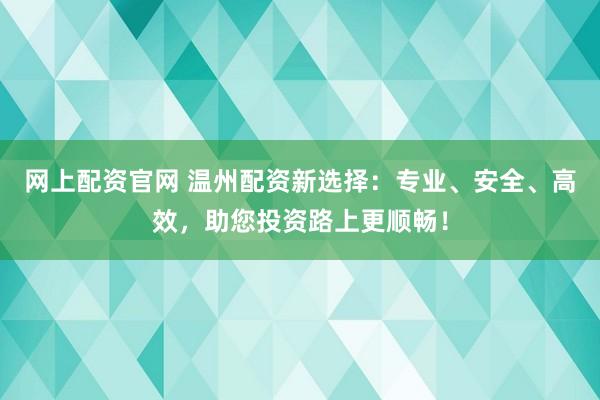 网上配资官网 温州配资新选择：专业、安全、高效，助您投资路上更顺畅！