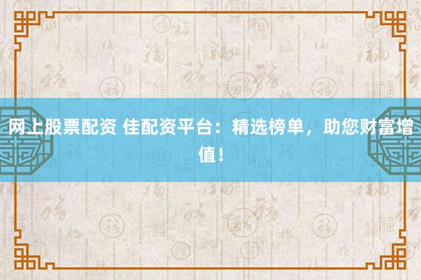 网上股票配资 佳配资平台：精选榜单，助您财富增值！