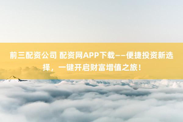 前三配资公司 配资网APP下载——便捷投资新选择，一键开启财富增值之旅！