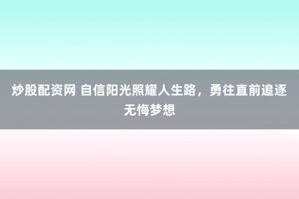炒股配资网 自信阳光照耀人生路,勇往直前追逐无悔梦想