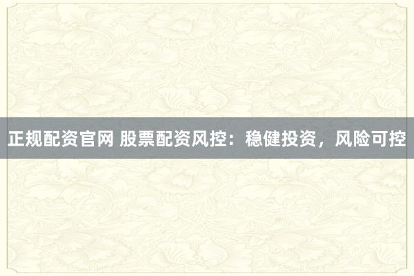 正规配资官网 股票配资风控:稳健投资,风险可控