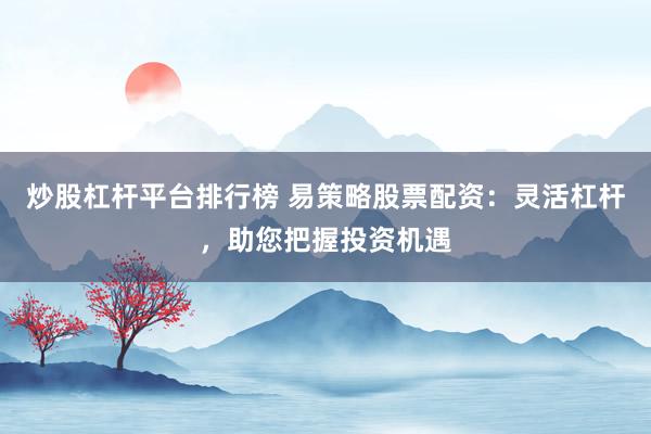 炒股杠杆平台排行榜 易策略股票配资：灵活杠杆，助您把握投资机遇