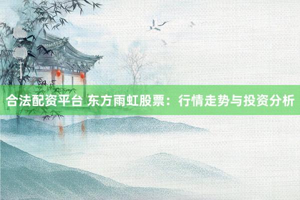 合法配资平台 东方雨虹股票：行情走势与投资分析