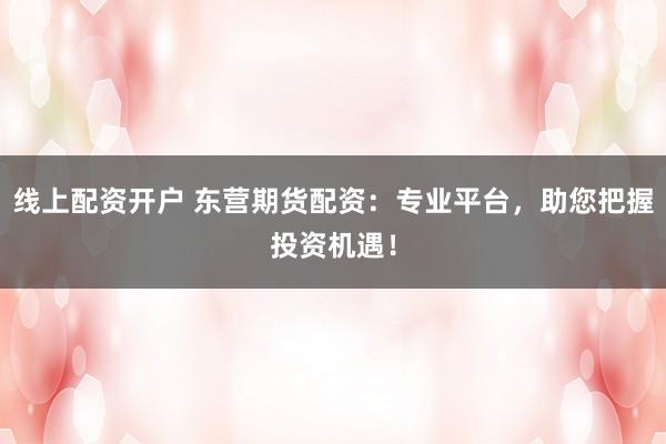 线上配资开户 东营期货配资：专业平台，助您把握投资机遇！