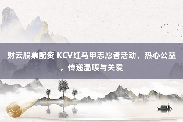 财云股票配资 KCV红马甲志愿者活动，热心公益，传递温暖与关爱