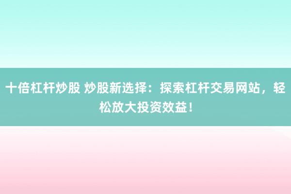 十倍杠杆炒股 炒股新选择：探索杠杆交易网站，轻松放大投资效益！